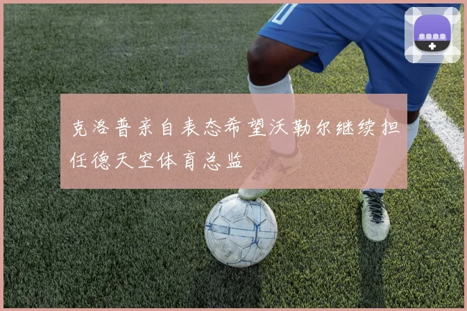 克洛普亲自表态希望沃勒尔继续担任德天空体育总监