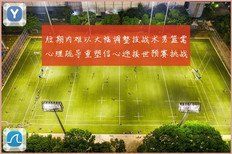 短期内难以大幅调整技战术男篮需心理疏导重塑信心迎接世预赛挑战