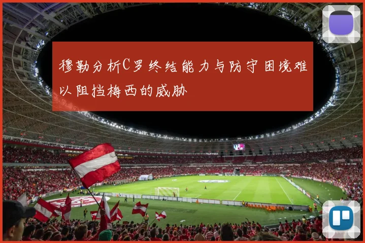 穆勒分析C罗终结能力与防守困境难以阻挡梅西的威胁