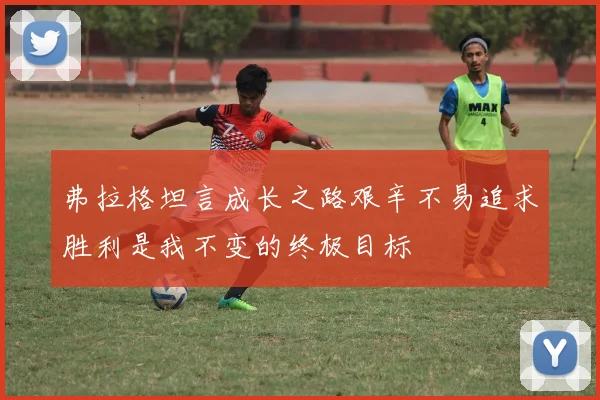 弗拉格坦言成长之路艰辛不易追求胜利是我不变的终极目标
