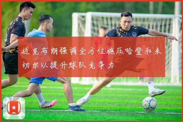 迈克布朗强调全方位施压哈登和米切尔以提升球队竞争力