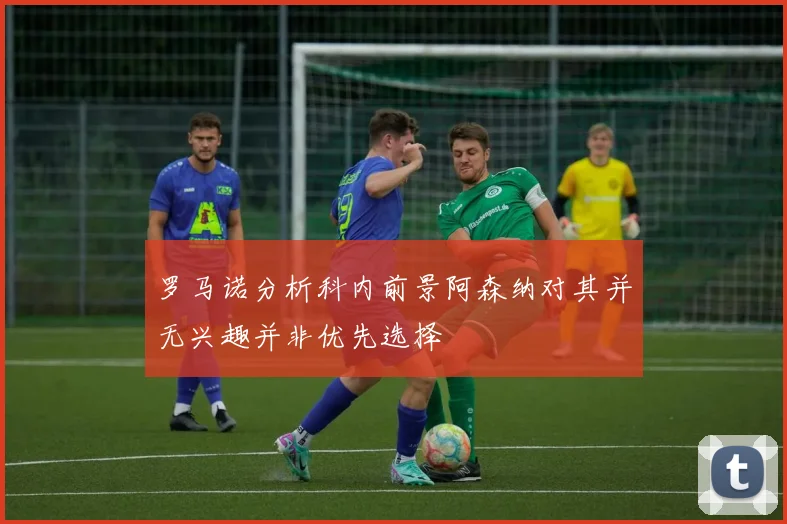 罗马诺分析科内前景阿森纳对其并无兴趣并非优先选择