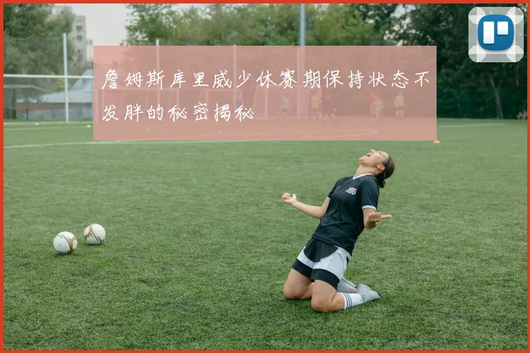 詹姆斯库里威少休赛期保持状态不发胖的秘密揭秘