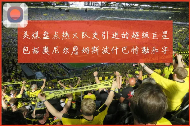 美媒盘点热火队史引进的超级巨星包括奥尼尔詹姆斯波什巴特勒和字母哥