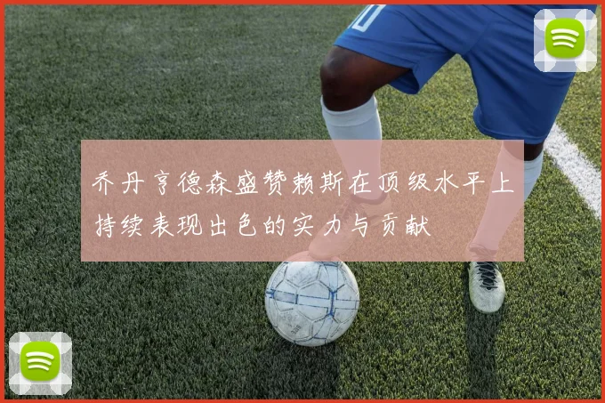 乔丹亨德森盛赞赖斯在顶级水平上持续表现出色的实力与贡献