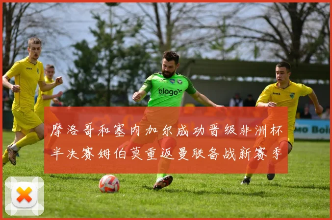 摩洛哥和塞内加尔成功晋级非洲杯半决赛姆伯莫重返曼联备战新赛季