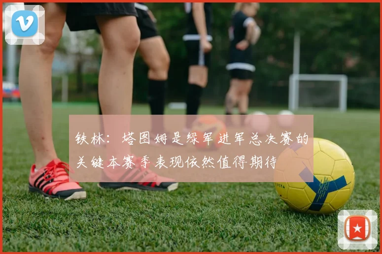 铁林：塔图姆是绿军进军总决赛的关键本赛季表现依然值得期待