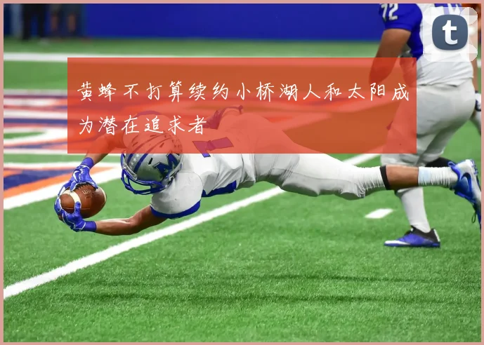 黄蜂不打算续约小桥湖人和太阳成为潜在追求者