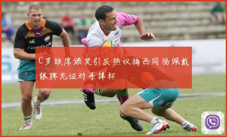 C罗缺席颁奖引发热议梅西同场佩戴银牌见证对手捧杯