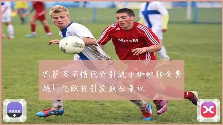 巴萨若不惜代价引进小蜘蛛转会费超11亿欧将引发疯狂争议