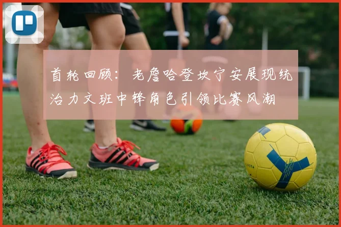 首轮回顾：老詹哈登坎宁安展现统治力文班中锋角色引领比赛风潮