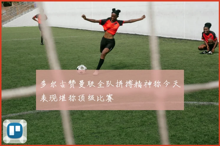 多尔古赞曼联全队拼搏精神称今天表现堪称顶级比赛