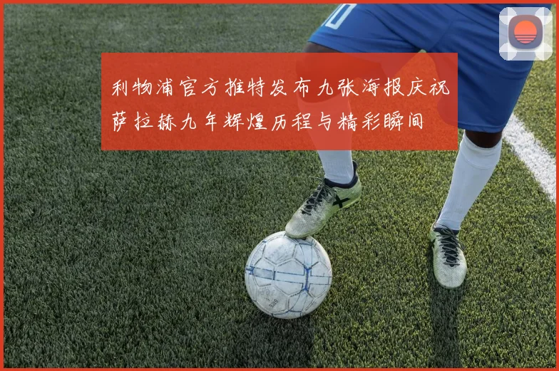 利物浦官方推特发布九张海报庆祝萨拉赫九年辉煌历程与精彩瞬间